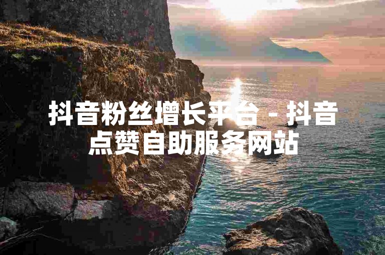抖音粉丝增长平台 - 抖音点赞自助服务网站