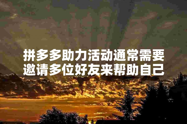 拼多多助力活动通常需要邀请多位好友来帮助自己，具体人数因活动而异。