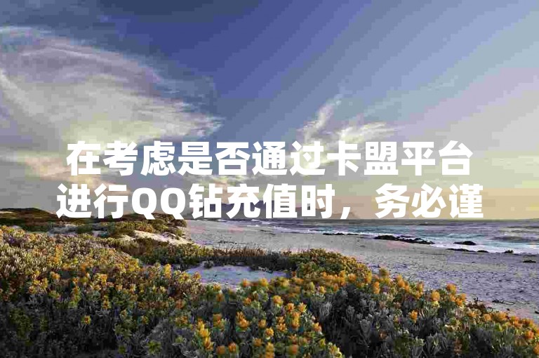 在考虑是否通过卡盟平台进行QQ钻充值时，务必谨慎评估其可信度。