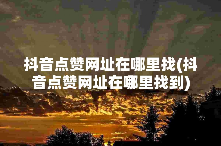 抖音点赞网址在哪里找(抖音点赞网址在哪里找到)