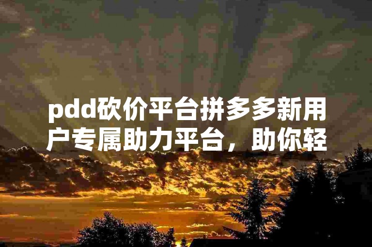 pdd砍价平台拼多多新用户专属助力平台，助你轻松获取心仪商品。