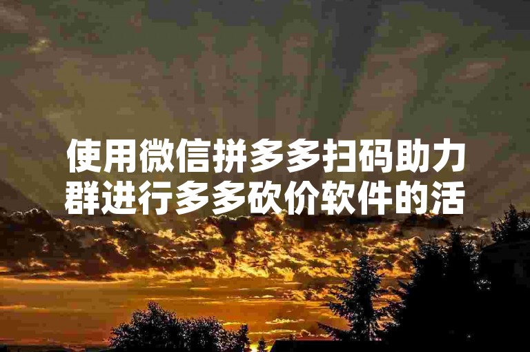 使用微信拼多多扫码助力群进行多多砍价软件的活动，其真实性有待考证。
