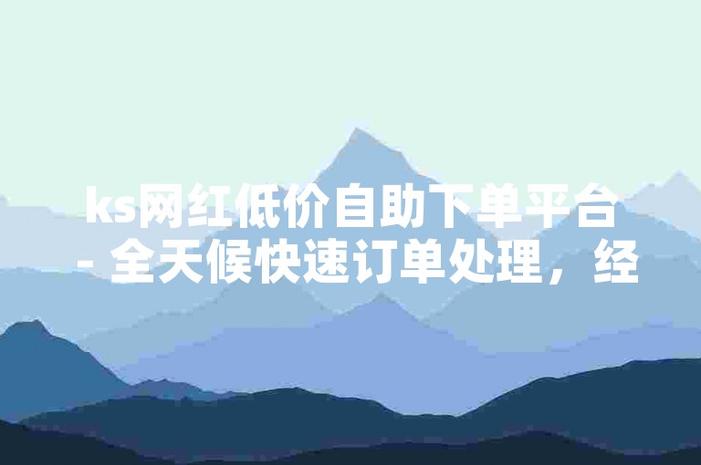 ks网红低价自助下单平台 - 全天候快速订单处理，经济实惠。