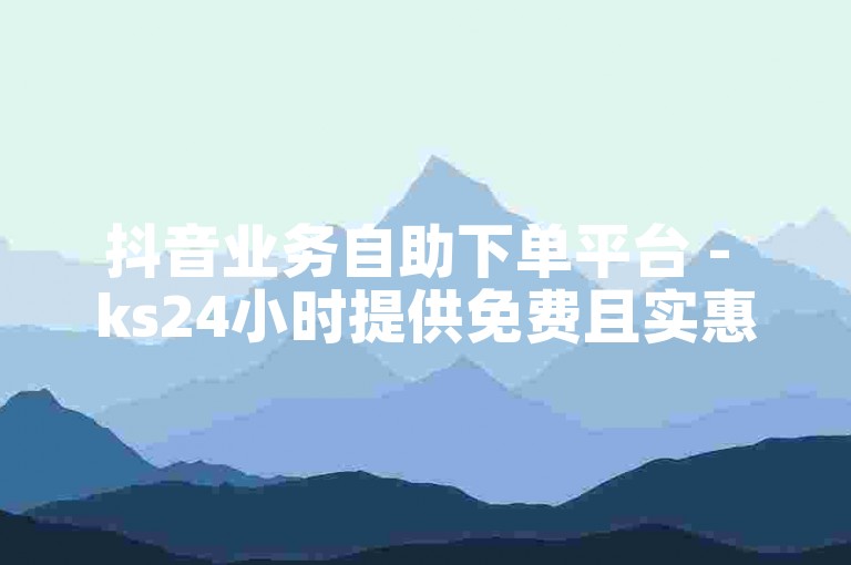 抖音业务自助下单平台 - ks24小时提供免费且实惠的服务。