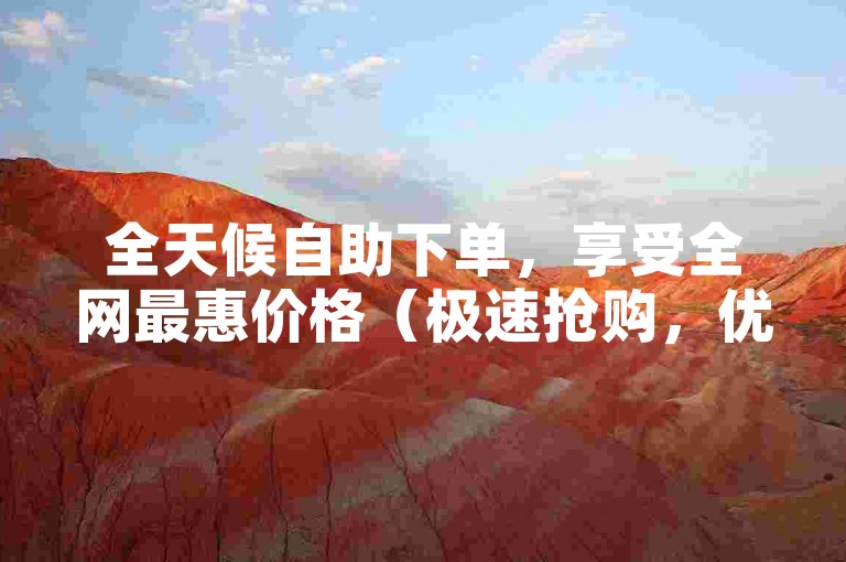 全天候自助下单，享受全网最惠价格（极速抢购，优惠不停歇！）