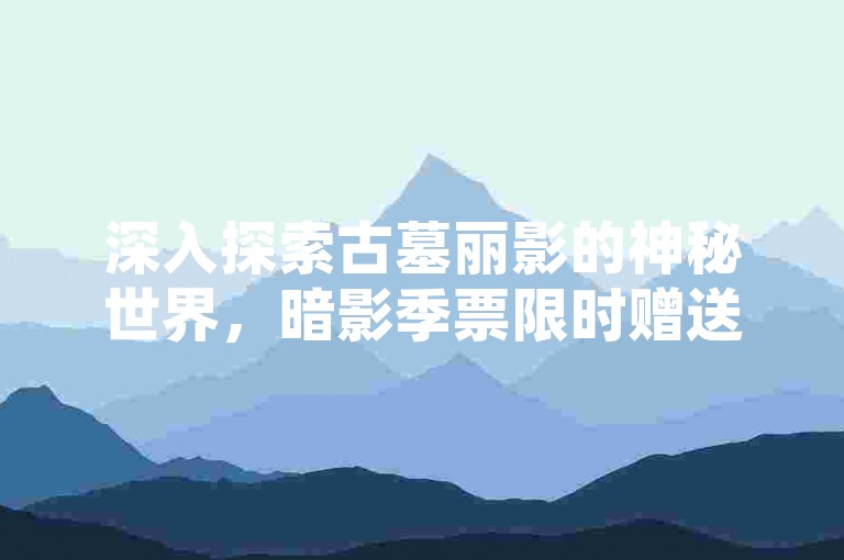 深入探索古墓丽影的神秘世界，暗影季票限时赠送，三大豪华版游戏盛宴邀您共赴！