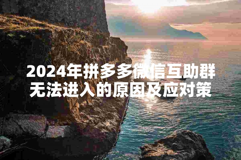 2024年拼多多微信互助群无法进入的原因及应对策略。