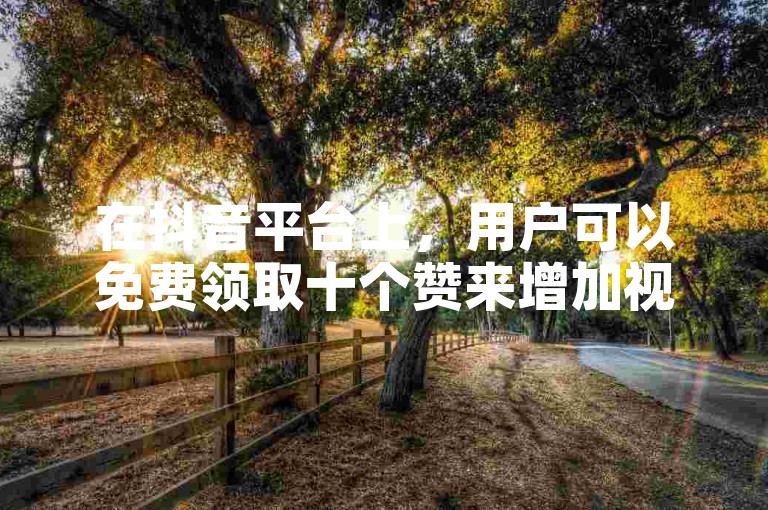 在抖音平台上，用户可以免费领取十个赞来增加视频的曝光度。