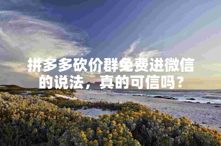 拼多多砍价群免费进微信的说法，真的可信吗？