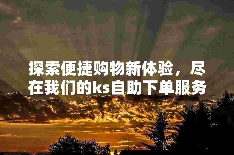 探索便捷购物新体验，尽在我们的ks自助下单服务，享受dy平台专属的低价优惠。