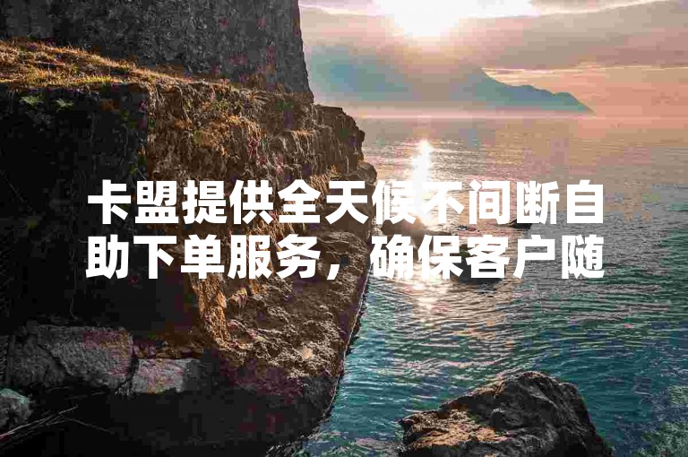 卡盟提供全天候不间断自助下单服务，确保客户随时都能完成交易。