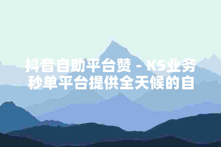 抖音自助平台赞 - KS业务秒单平台提供全天候的自助下单服务，且完全免费。