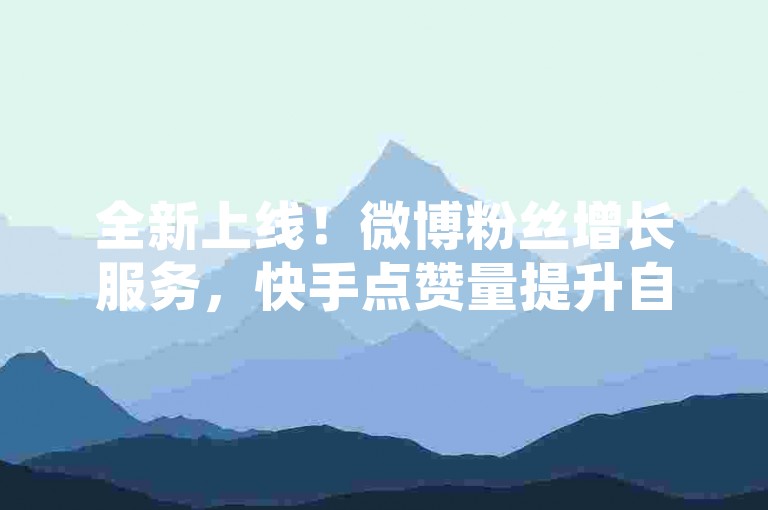 全新上线！微博粉丝增长服务，快手点赞量提升自助系统 - 视频号观看量 - 微博互动量即时提升平台。