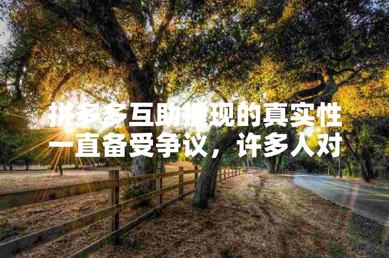 拼多多互助提现的真实性一直备受争议，许多人对此持有不同的看法。