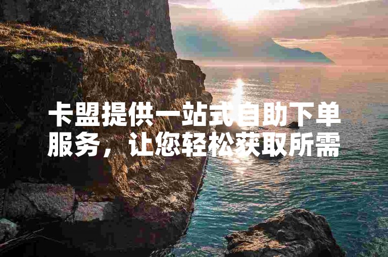卡盟提供一站式自助下单服务，让您轻松获取所需商品。