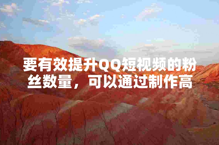 要有效提升QQ短视频的粉丝数量，可以通过制作高质量、有创意的内容吸引观众。