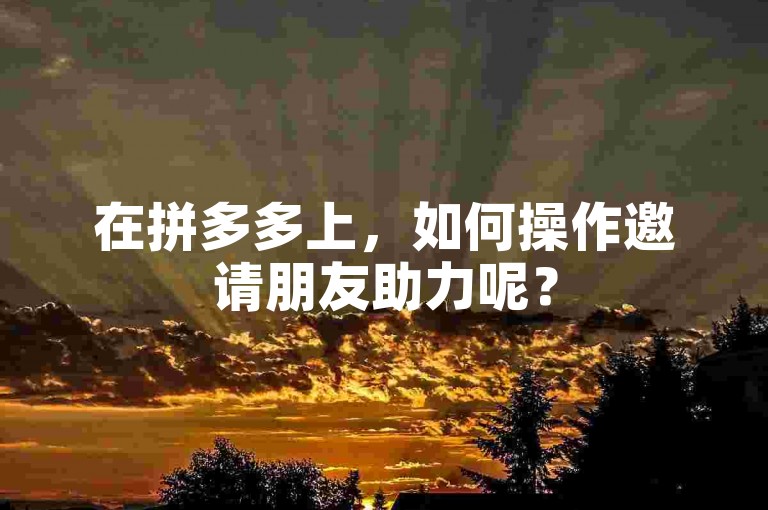 在拼多多上，如何操作邀请朋友助力呢？