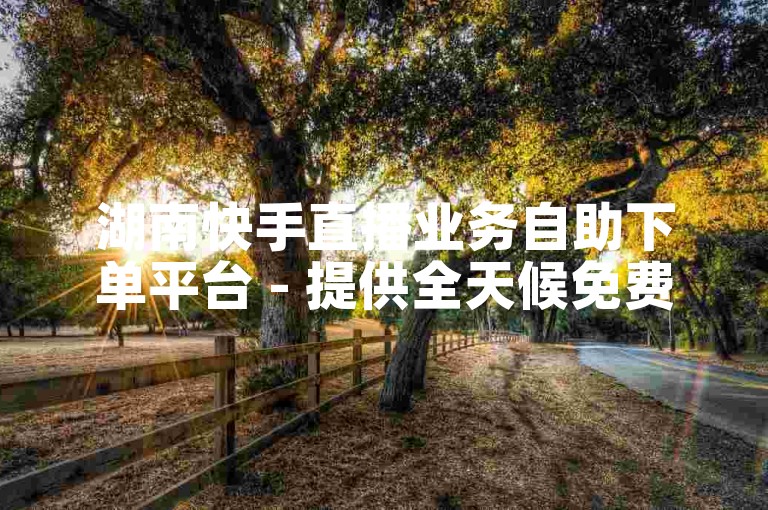 湖南快手直播业务自助下单平台 - 提供全天候免费下单服务。