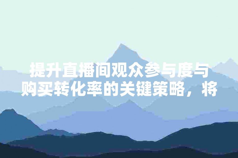 提升直播间观众参与度与购买转化率的关键策略，将直播的吸引力无缝衔接至即时购物环节，为新主播量身打造！