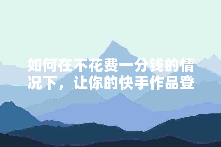 如何在不花费一分钱的情况下，让你的快手作品登上热门榜单呢？这里有一些免费推广和引流平台的小技巧。