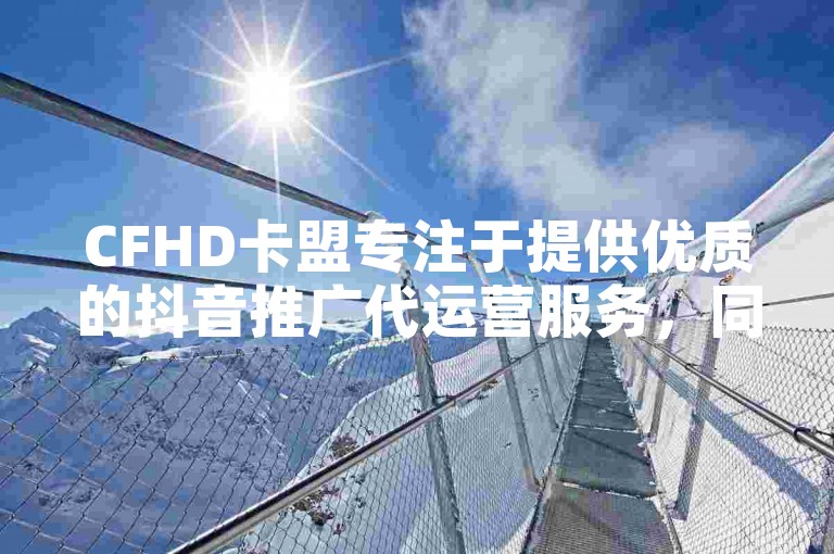 CFHD卡盟专注于提供优质的抖音推广代运营服务，同时提供便捷的抖音充值官方网站链接，以及1:10钻石充值服务。