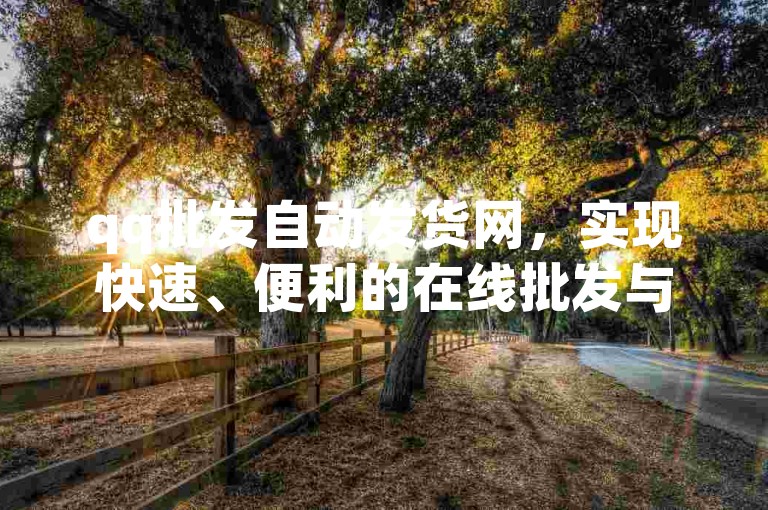 qq批发自动发货网，实现快速、便利的在线批发与自动配送服务。