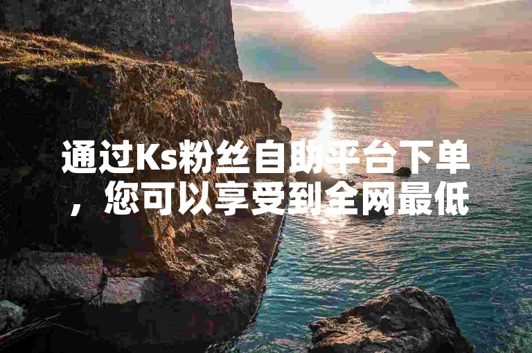 通过Ks粉丝自助平台下单，您可以享受到全网最低价的快速涨粉服务。