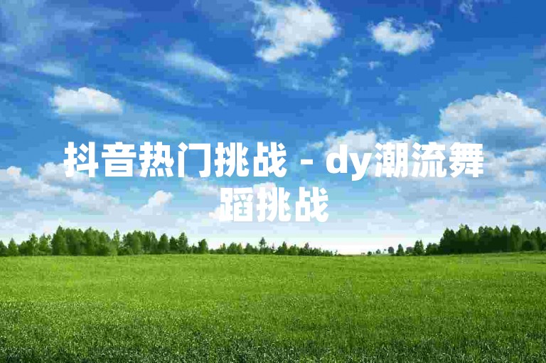 抖音热门挑战 - dy潮流舞蹈挑战