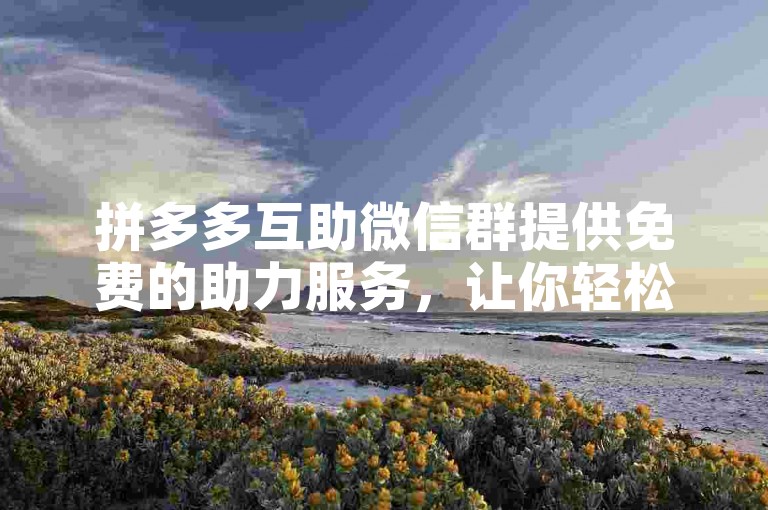 拼多多互助微信群提供免费的助力服务，让你轻松获得多多助力。