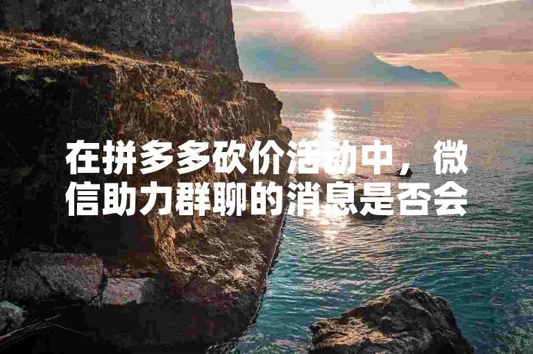 在拼多多砍价活动中，微信助力群聊的消息是否会显示取决于群聊的设置和管理员的规定。