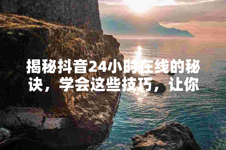 揭秘抖音24小时在线的秘诀，学会这些技巧，让你在2024年轻松实现！