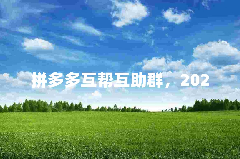 拼多多互帮互助群，2025年最新福利，微信号pdd砍价助手等你来！