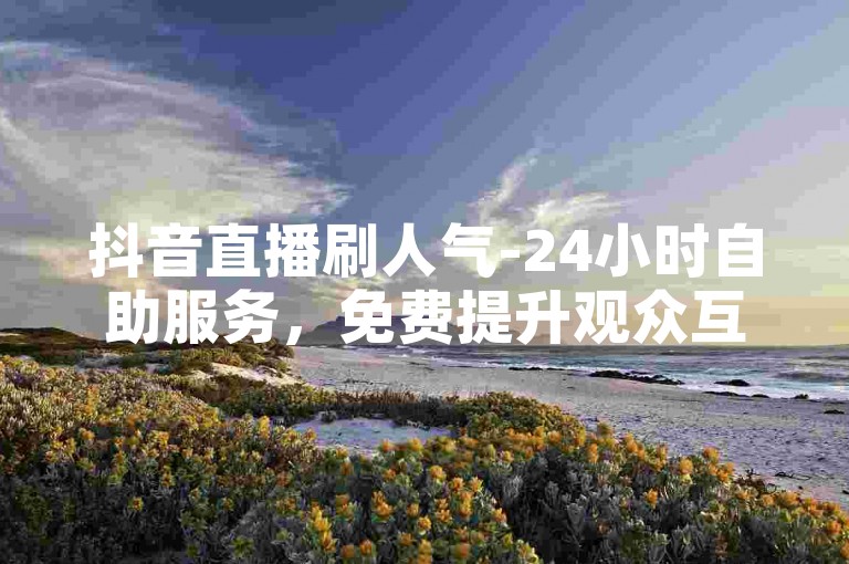 抖音直播刷人气-24小时自助服务，免费提升观众互动。