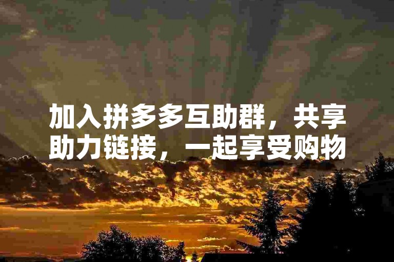 加入拼多多互助群，共享助力链接，一起享受购物的优惠乐趣吧！