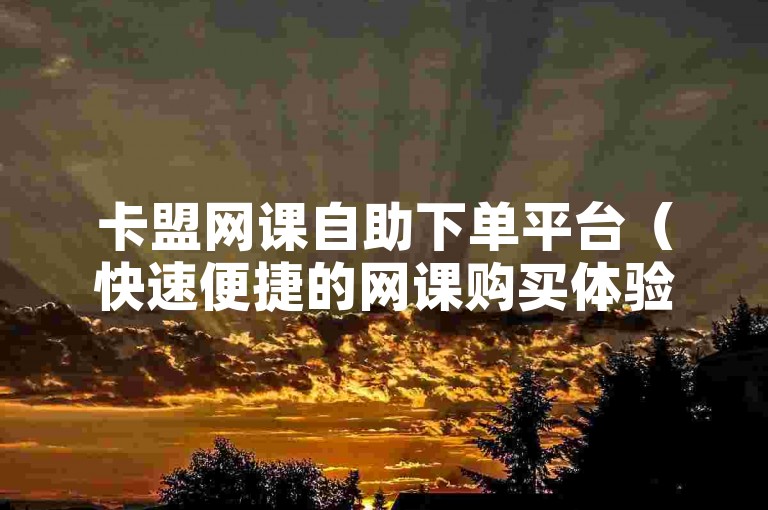 卡盟网课自助下单平台（快速便捷的网课购买体验）。