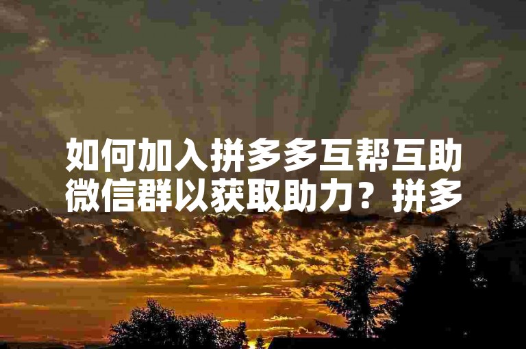 如何加入拼多多互帮互助微信群以获取助力？拼多多助力平台