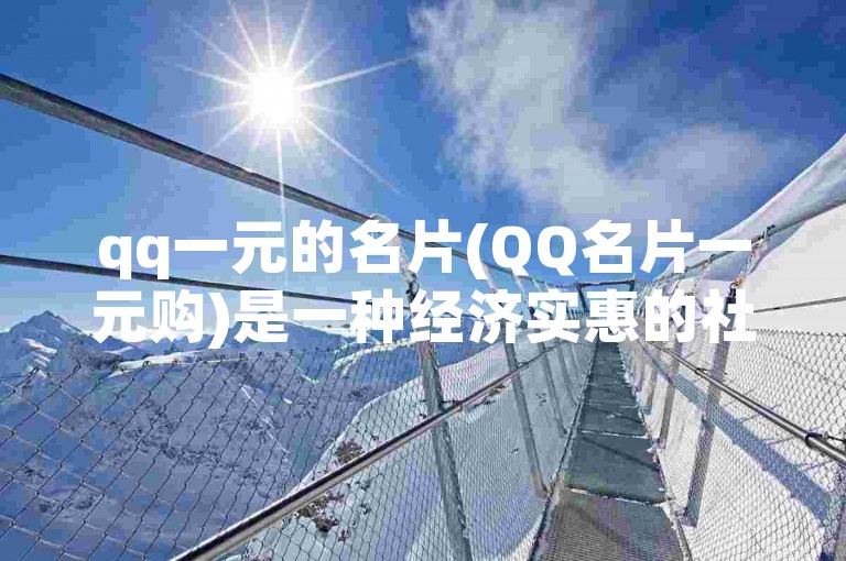 qq一元的名片(QQ名片一元购)是一种经济实惠的社交工具。
