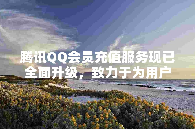 腾讯QQ会员充值服务现已全面升级，致力于为用户提供更加便捷的一站式充值体验。