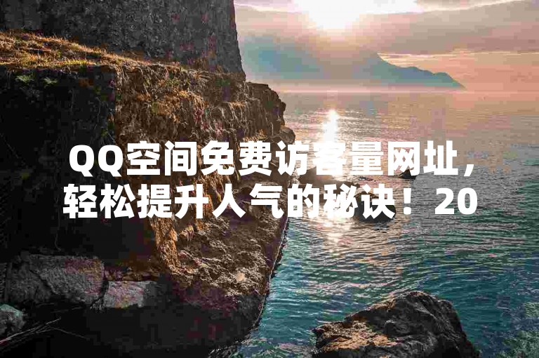 QQ空间免费访客量网址，轻松提升人气的秘诀！2024年必备技巧。