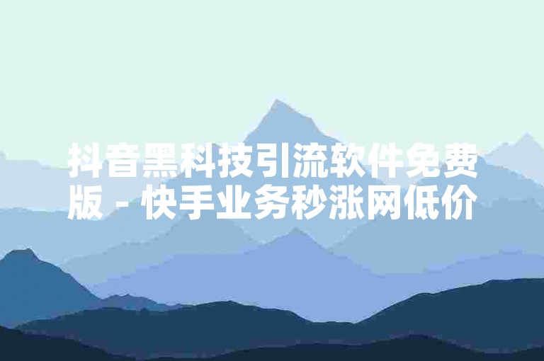 抖音黑科技引流软件免费版 - 快手业务秒涨网低价