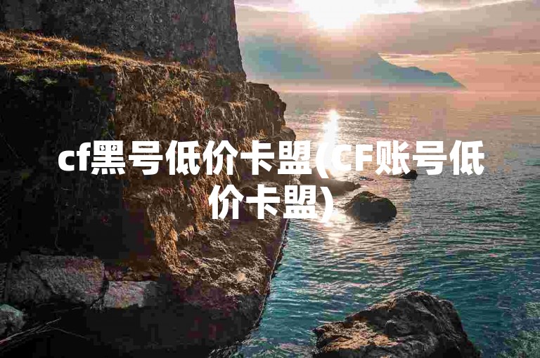 cf黑号低价卡盟(CF账号低价卡盟)