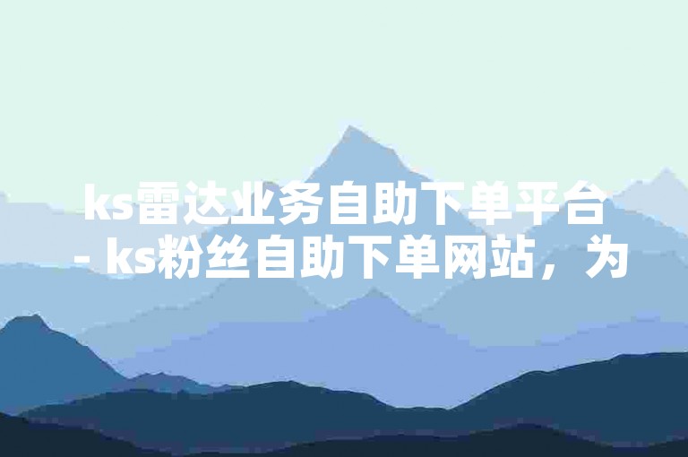 ks雷达业务自助下单平台 - ks粉丝自助下单网站，为您提供便捷的在线服务体验。