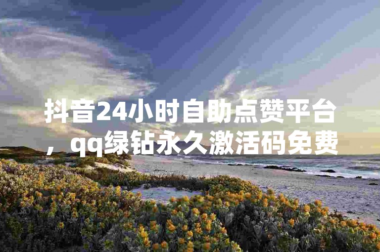 抖音24小时自助点赞平台，qq绿钻永久激活码免费获取 - 领取无限名片空间 - 抖音全天候业务支持惊喜连连。