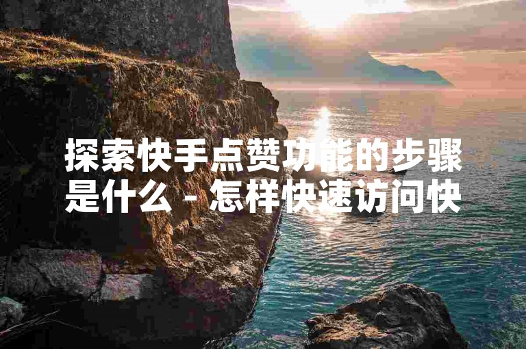 探索快手点赞功能的步骤是什么 - 怎样快速访问快手的点赞选项？