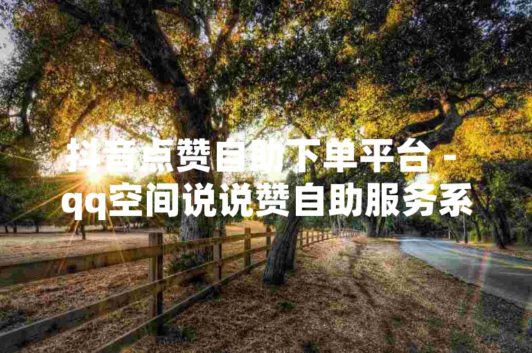 抖音点赞自助下单平台 - qq空间说说赞自助服务系统。
