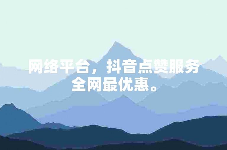 网络平台，抖音点赞服务全网最优惠。