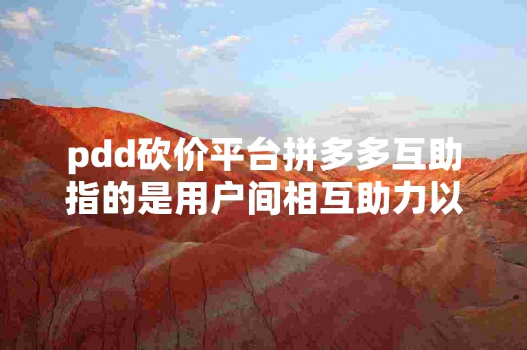 pdd砍价平台拼多多互助指的是用户间相互助力以降低商品价格的一种行为。