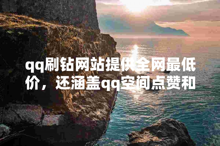 qq刷钻网站提供全网最低价，还涵盖qq空间点赞和低价刷访客量服务。