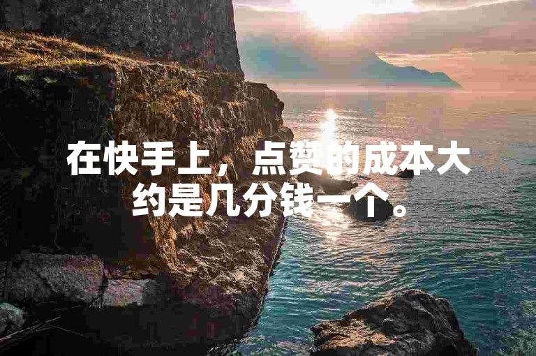 在快手上，点赞的成本大约是几分钱一个。