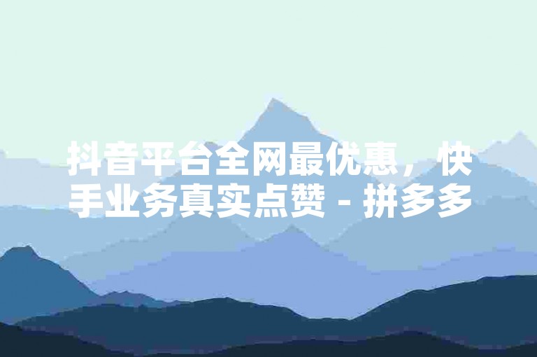 抖音平台全网最优惠，快手业务真实点赞 - 拼多多互助砍价 - 快手粉丝如何增